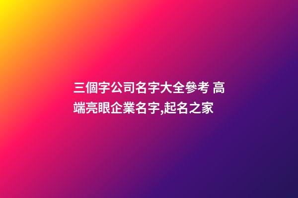 三個字公司名字大全參考 高端亮眼企業名字,起名之家-第1張-公司起名-玄機派
